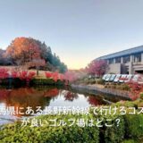 群馬県にある長野新幹線で行けるコスパが良いゴルフ場はどこ？