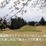 千葉国際カントリークラブのプレー体験｜初心者でも楽しめる？桜コースの印象をレビュー！