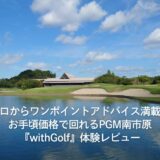 プロからワンポイントアドバイス満載！お手頃価格で回れるPGM南市原『withGolf』体験レビュー