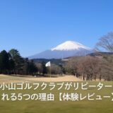 富士小山ゴルフクラブがリピーターに愛される5つの理由【体験レビュー】