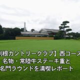 大利根カントリークラブ西コース｜名物・常陸牛ステーキ重と名門ラウンドを満喫レポート