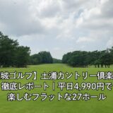 【茨城ゴルフ】土浦カントリー倶楽部を徹底レポート｜平日4,990円で楽しむフラットな27ホール