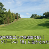 茨木国際ゴルフ倶楽部で88｜大きな1グリーンの「目」に泣かされた一日