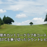 大厚木カントリークラブ本コース｜猛暑33℃を乗り切ったラウンドレビュー